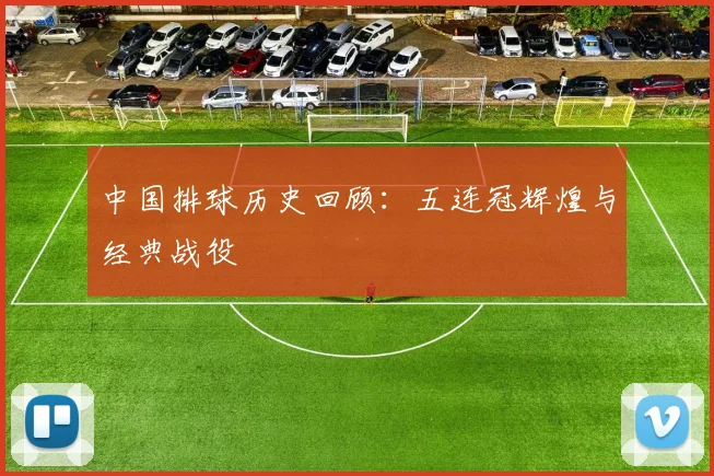 中国排球历史回顾:五连冠辉煌与经典战役