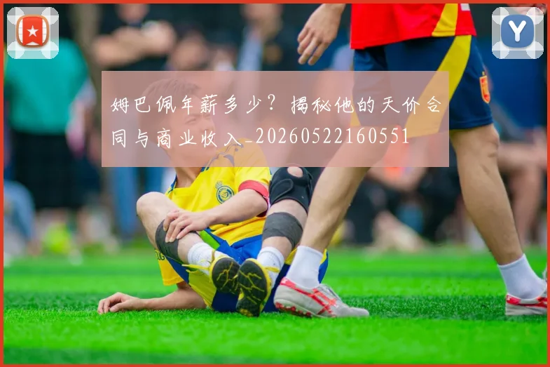 姆巴佩年薪多少?揭秘他的天价合同与商业收入_20260522160551