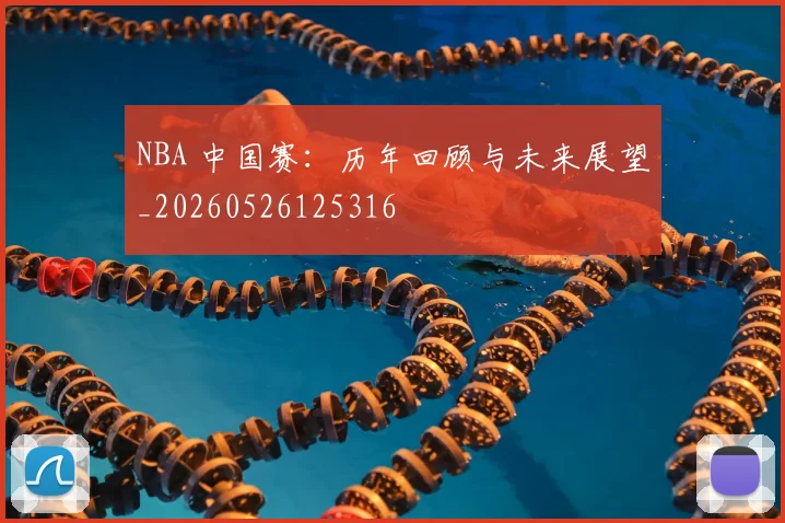 NBA 中国赛：历年回顾与未来展望_20260526125316