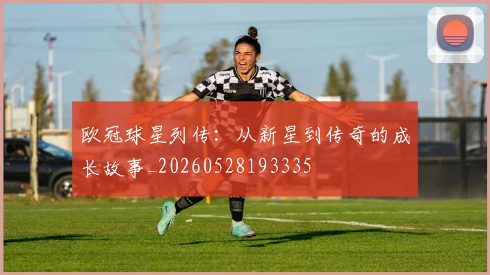 欧冠球星列传：从新星到传奇的成长故事_20260528193335