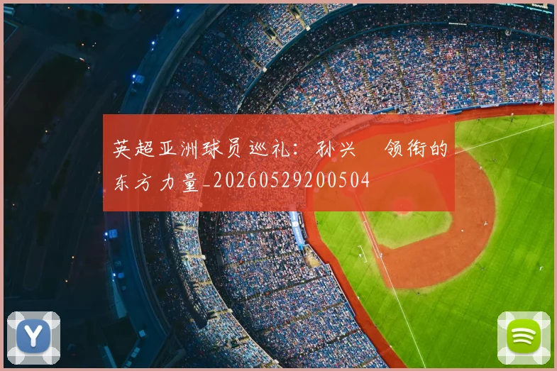 英超亚洲球员巡礼：孙兴慜领衔的东方力量_20260529200504