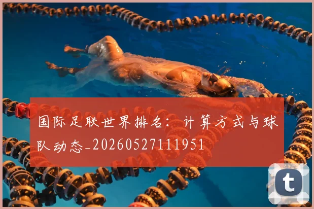 国际足联世界排名:计算方式与球队动态_20260527111951