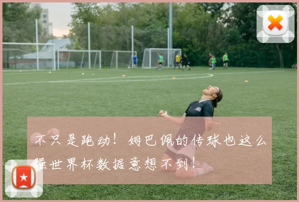 不只是跑动!姆巴佩的传球也这么强世界杯数据意想不到!