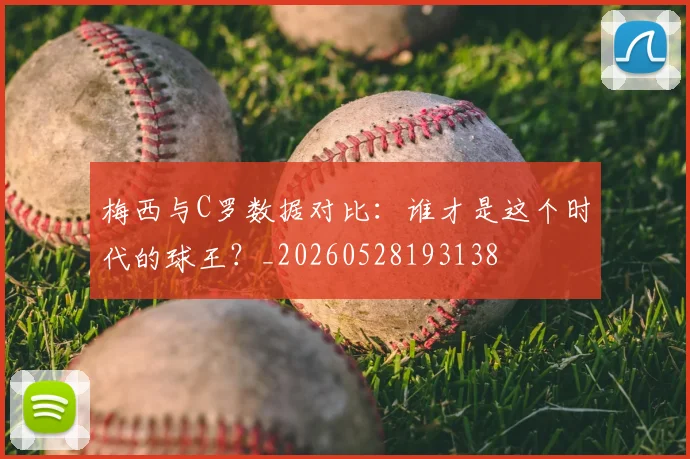 梅西与C罗数据对比：谁才是这个时代的球王？_20260528193138