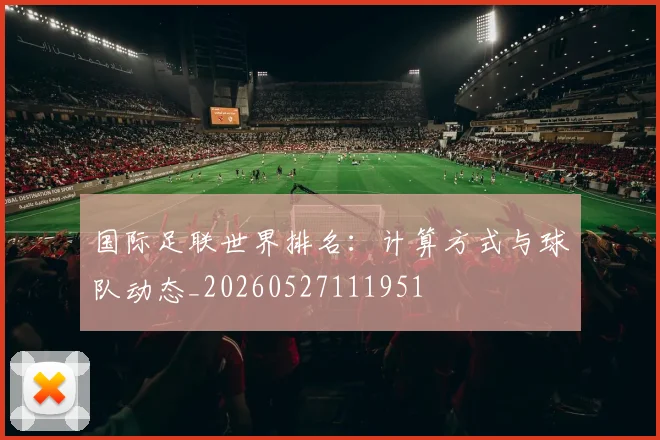 国际足联世界排名:计算方式与球队动态_20260527111951