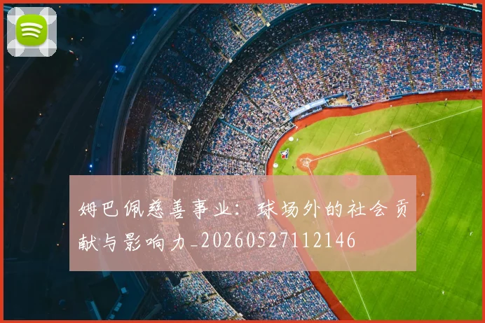 姆巴佩慈善事业：球场外的社会贡献与影响力_20260527112146
