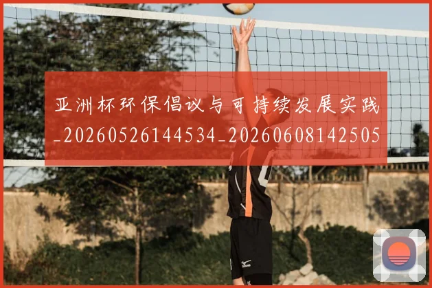 亚洲杯环保倡议与可持续发展实践_20260526144534_20260608142505