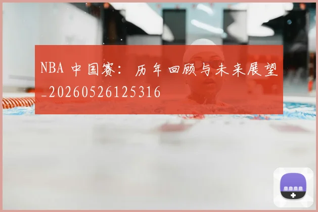 NBA 中国赛：历年回顾与未来展望_20260526125316