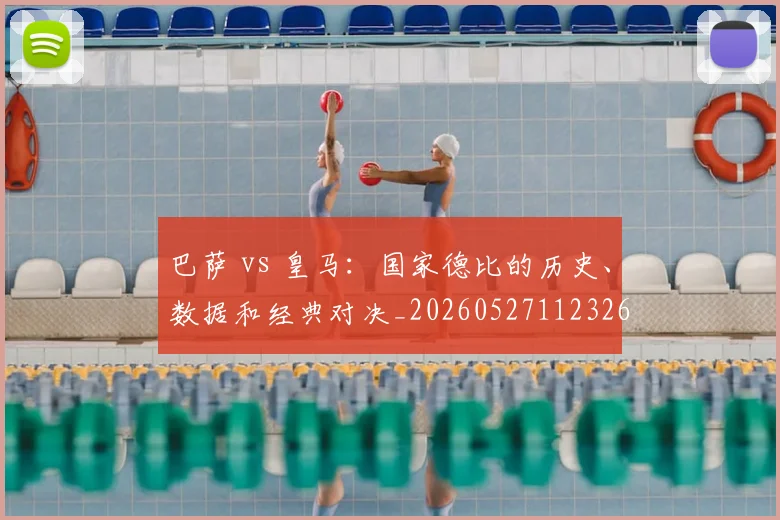 巴萨 vs 皇马:国家德比的历史、数据和经典对决_20260527112326