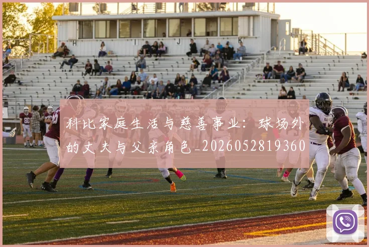 科比家庭生活与慈善事业：球场外的丈夫与父亲角色_20260528193609_20260609234630