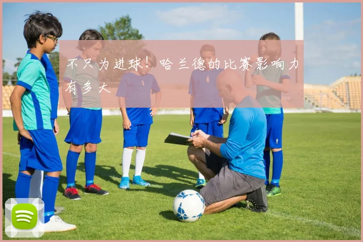 不只为进球!哈兰德的比赛影响力有多大