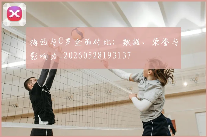 梅西与C罗全面对比：数据、荣誉与影响力_20260528193137