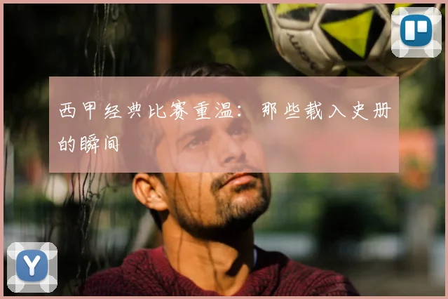 西甲经典比赛重温：那些载入史册的瞬间