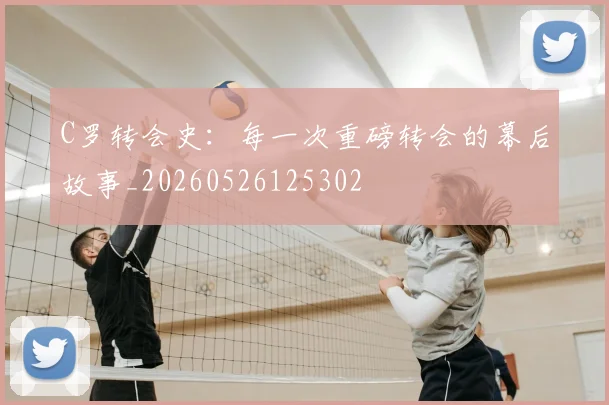 C罗转会史:每一次重磅转会的幕后故事_20260526125302