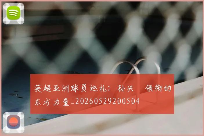 英超亚洲球员巡礼：孙兴慜领衔的东方力量_20260529200504