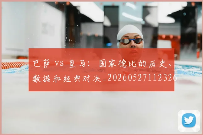 巴萨 vs 皇马:国家德比的历史、数据和经典对决_20260527112326