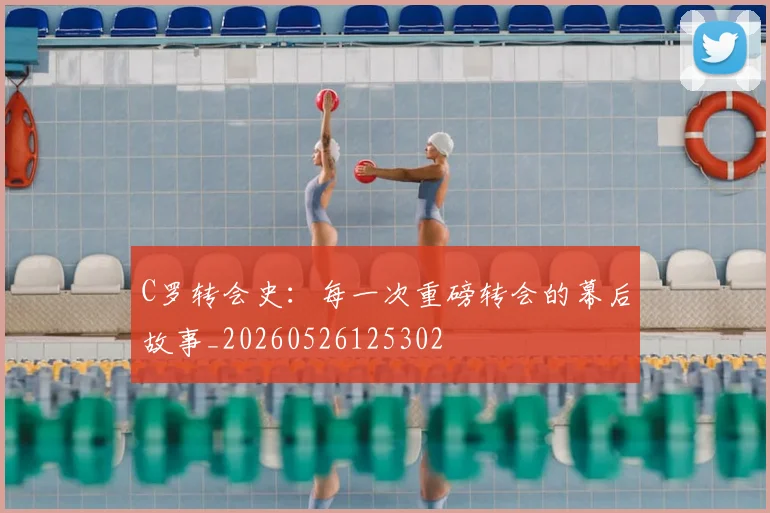 C罗转会史:每一次重磅转会的幕后故事_20260526125302