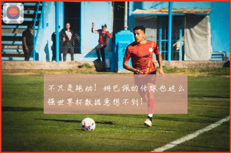 不只是跑动！姆巴佩的传球也这么强世界杯数据意想不到！
