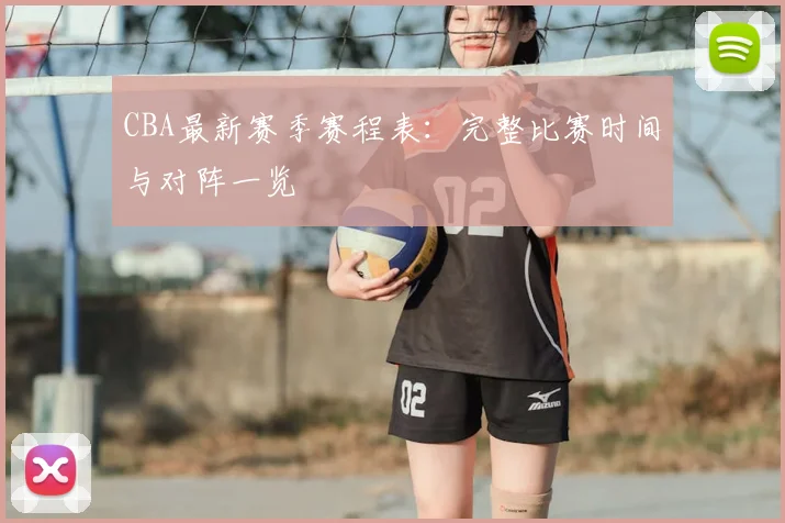 CBA最新赛季赛程表:完整比赛时间与对阵一览