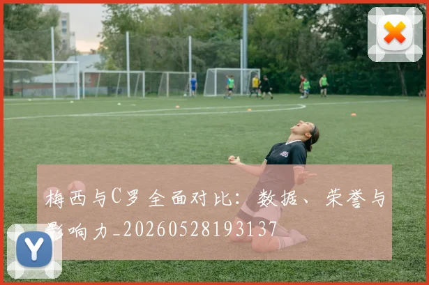 梅西与C罗全面对比：数据、荣誉与影响力_20260528193137