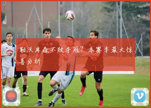 勒沃库森不败夺冠?本赛季最大惊喜分析