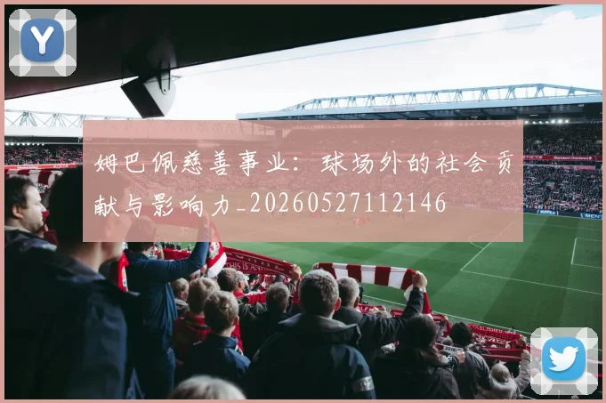 姆巴佩慈善事业：球场外的社会贡献与影响力_20260527112146